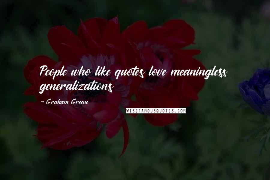 Graham Greene Quotes: People who like quotes love meaningless generalizations