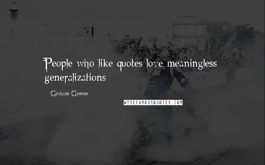 Graham Greene Quotes: People who like quotes love meaningless generalizations