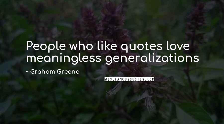 Graham Greene Quotes: People who like quotes love meaningless generalizations