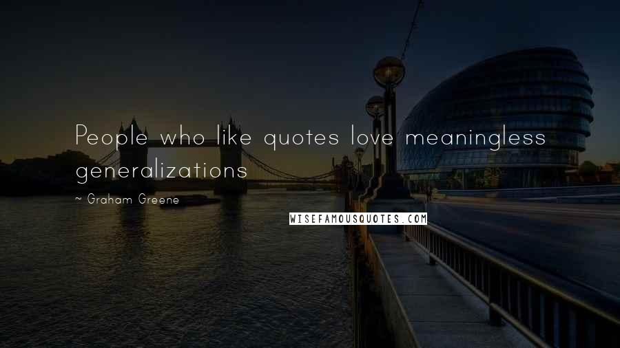 Graham Greene Quotes: People who like quotes love meaningless generalizations