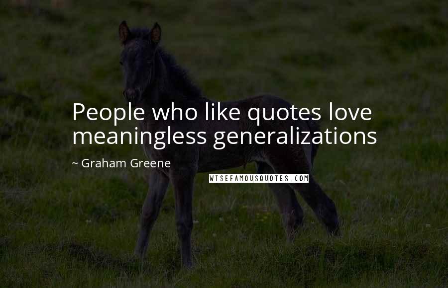 Graham Greene Quotes: People who like quotes love meaningless generalizations