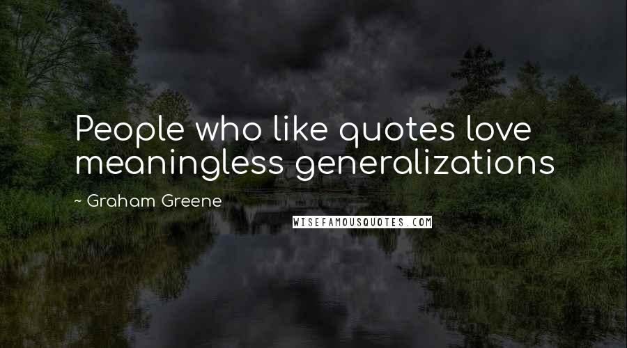 Graham Greene Quotes: People who like quotes love meaningless generalizations