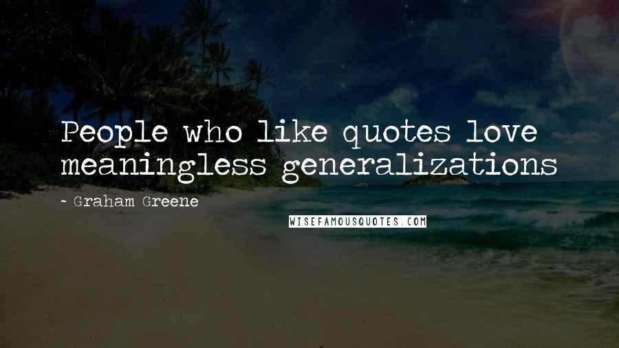 Graham Greene Quotes: People who like quotes love meaningless generalizations