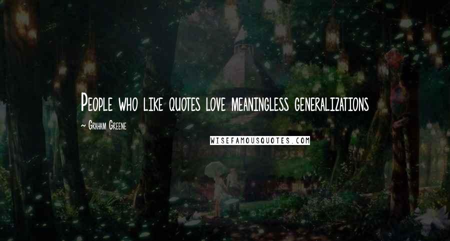 Graham Greene Quotes: People who like quotes love meaningless generalizations