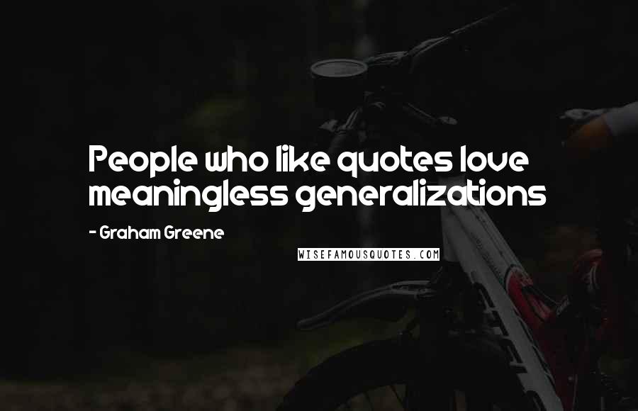 Graham Greene Quotes: People who like quotes love meaningless generalizations