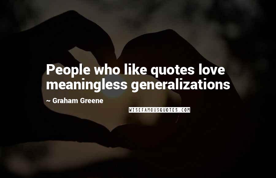 Graham Greene Quotes: People who like quotes love meaningless generalizations