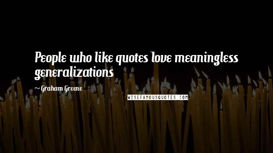 Graham Greene Quotes: People who like quotes love meaningless generalizations