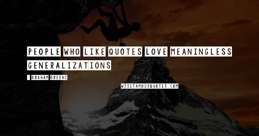 Graham Greene Quotes: People who like quotes love meaningless generalizations