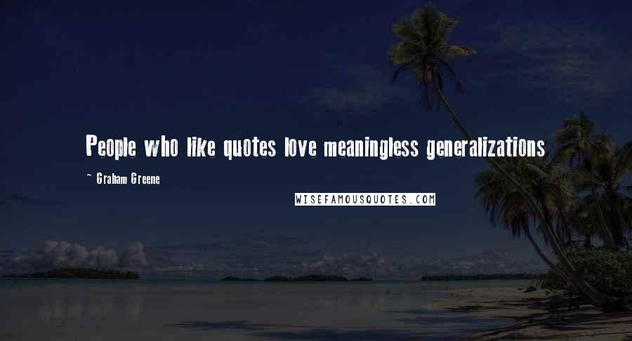 Graham Greene Quotes: People who like quotes love meaningless generalizations