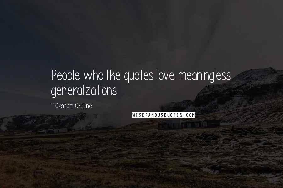 Graham Greene Quotes: People who like quotes love meaningless generalizations