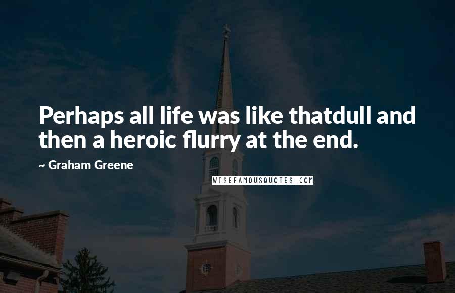 Graham Greene Quotes: Perhaps all life was like thatdull and then a heroic flurry at the end.