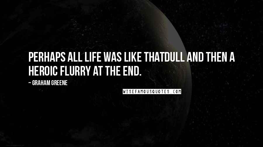 Graham Greene Quotes: Perhaps all life was like thatdull and then a heroic flurry at the end.