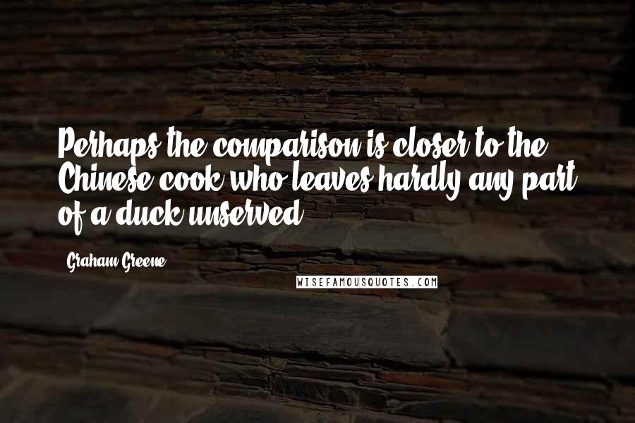 Graham Greene Quotes: Perhaps the comparison is closer to the Chinese cook who leaves hardly any part of a duck unserved.