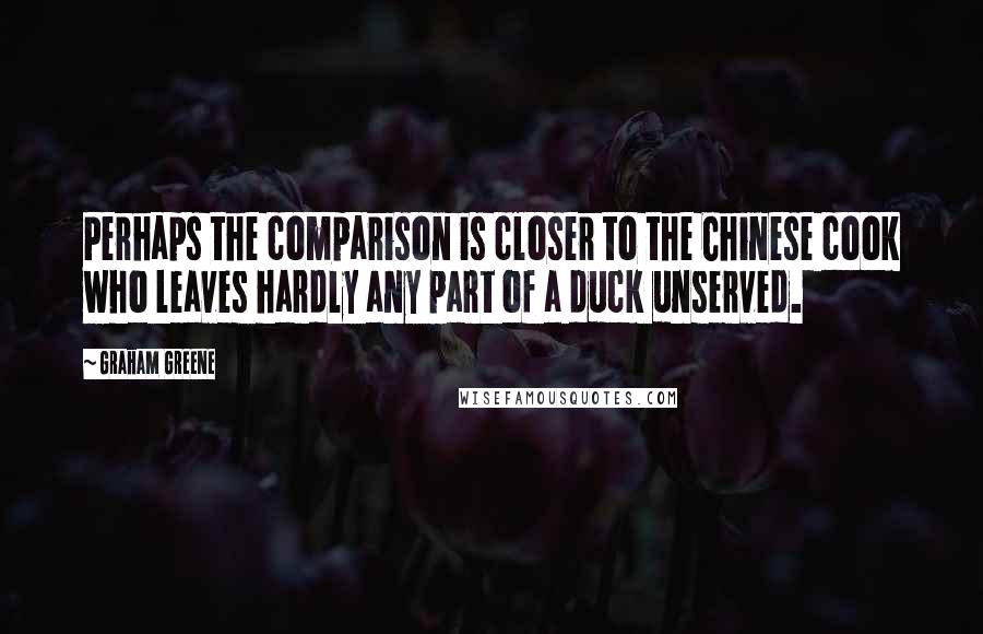 Graham Greene Quotes: Perhaps the comparison is closer to the Chinese cook who leaves hardly any part of a duck unserved.