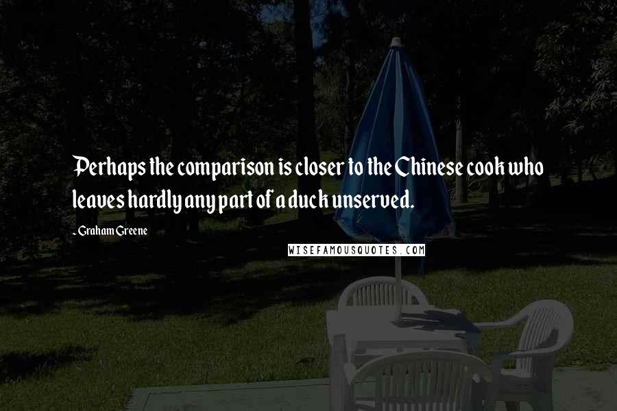 Graham Greene Quotes: Perhaps the comparison is closer to the Chinese cook who leaves hardly any part of a duck unserved.