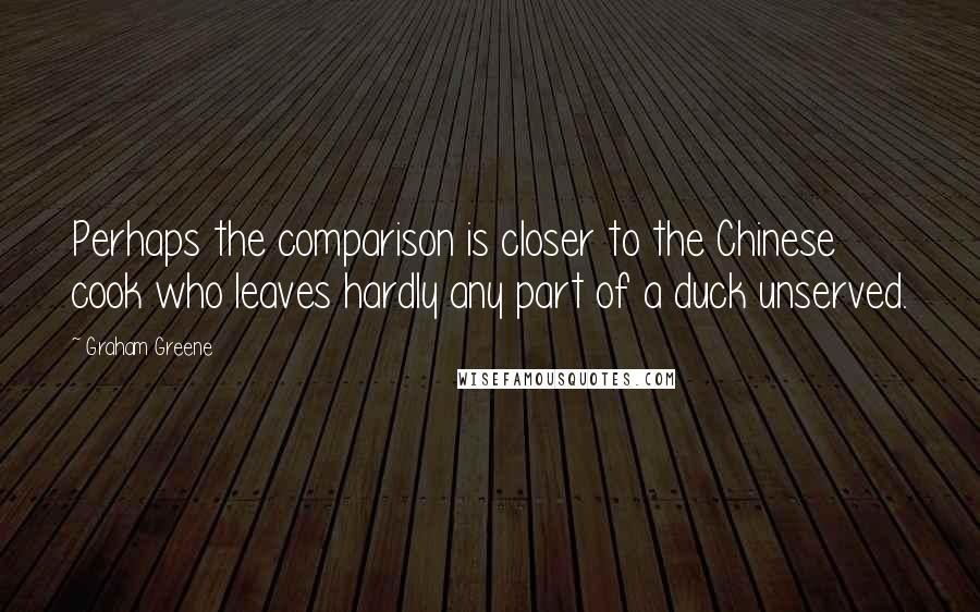 Graham Greene Quotes: Perhaps the comparison is closer to the Chinese cook who leaves hardly any part of a duck unserved.