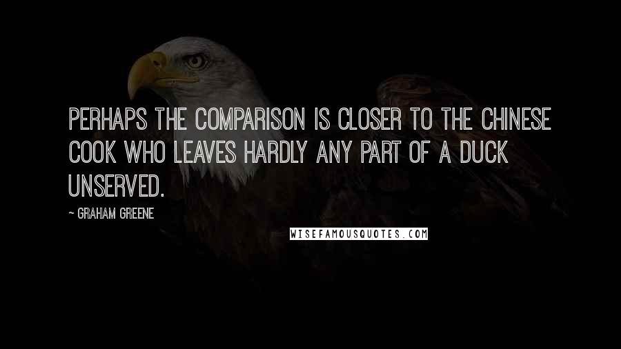 Graham Greene Quotes: Perhaps the comparison is closer to the Chinese cook who leaves hardly any part of a duck unserved.