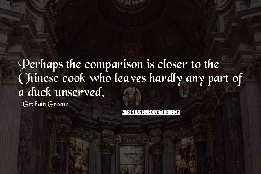 Graham Greene Quotes: Perhaps the comparison is closer to the Chinese cook who leaves hardly any part of a duck unserved.