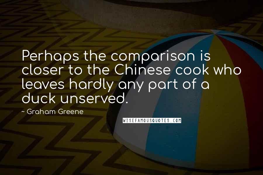 Graham Greene Quotes: Perhaps the comparison is closer to the Chinese cook who leaves hardly any part of a duck unserved.