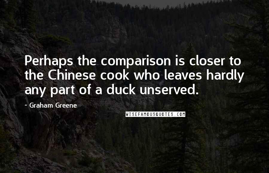 Graham Greene Quotes: Perhaps the comparison is closer to the Chinese cook who leaves hardly any part of a duck unserved.