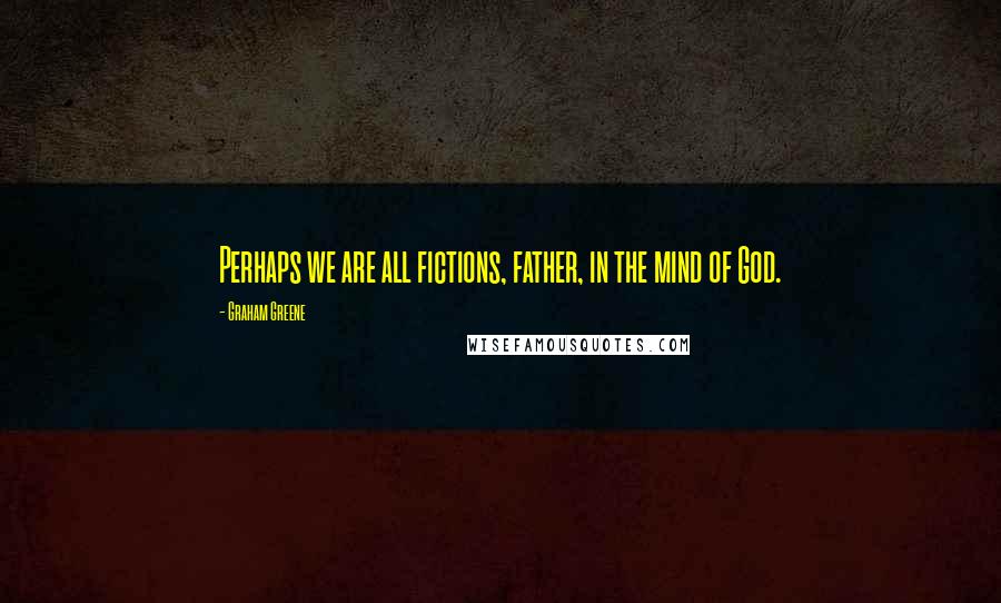 Graham Greene Quotes: Perhaps we are all fictions, father, in the mind of God.