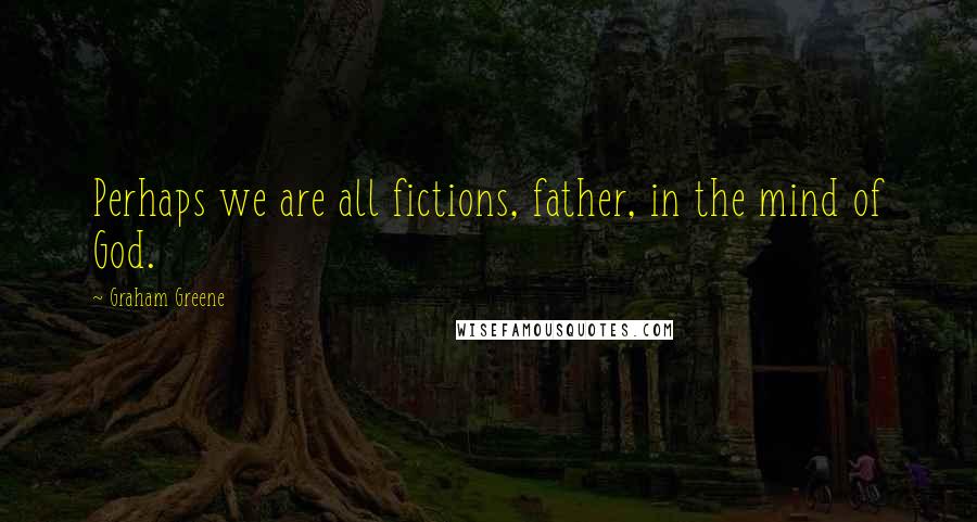 Graham Greene Quotes: Perhaps we are all fictions, father, in the mind of God.