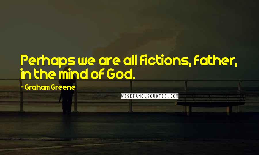 Graham Greene Quotes: Perhaps we are all fictions, father, in the mind of God.