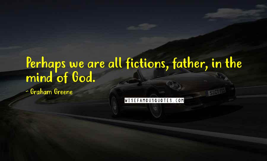 Graham Greene Quotes: Perhaps we are all fictions, father, in the mind of God.