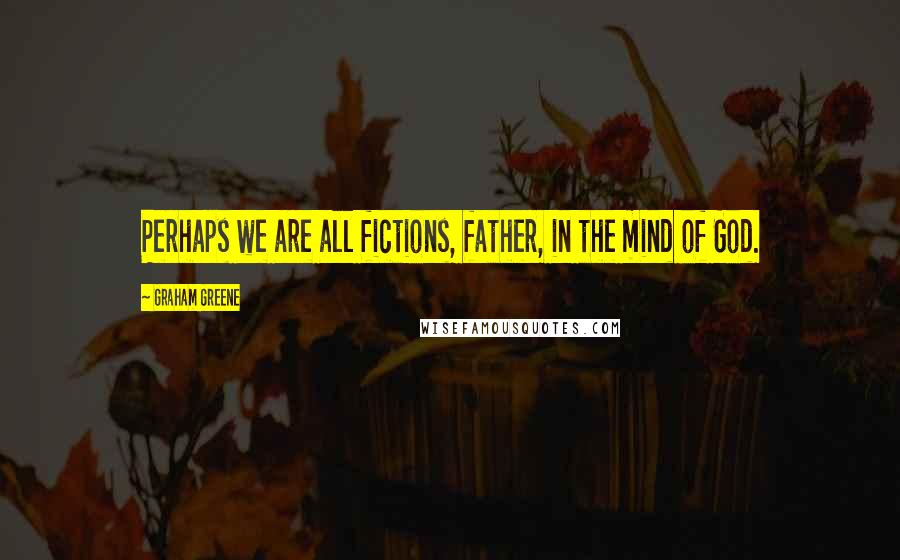 Graham Greene Quotes: Perhaps we are all fictions, father, in the mind of God.