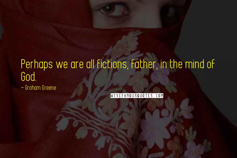 Graham Greene Quotes: Perhaps we are all fictions, father, in the mind of God.