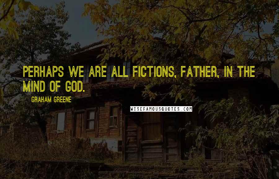 Graham Greene Quotes: Perhaps we are all fictions, father, in the mind of God.