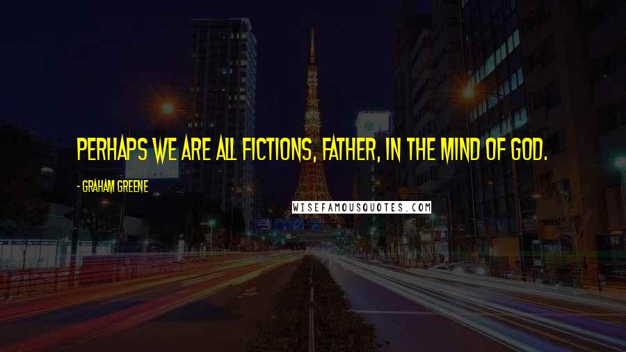 Graham Greene Quotes: Perhaps we are all fictions, father, in the mind of God.