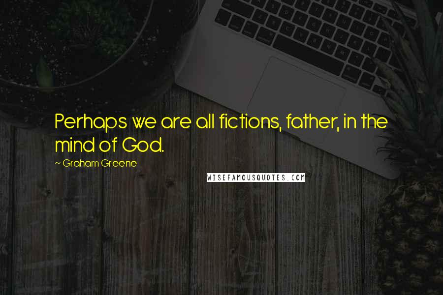 Graham Greene Quotes: Perhaps we are all fictions, father, in the mind of God.