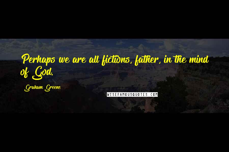 Graham Greene Quotes: Perhaps we are all fictions, father, in the mind of God.