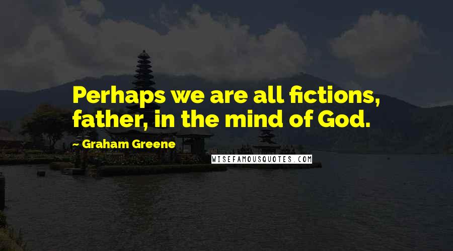 Graham Greene Quotes: Perhaps we are all fictions, father, in the mind of God.