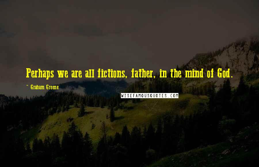 Graham Greene Quotes: Perhaps we are all fictions, father, in the mind of God.