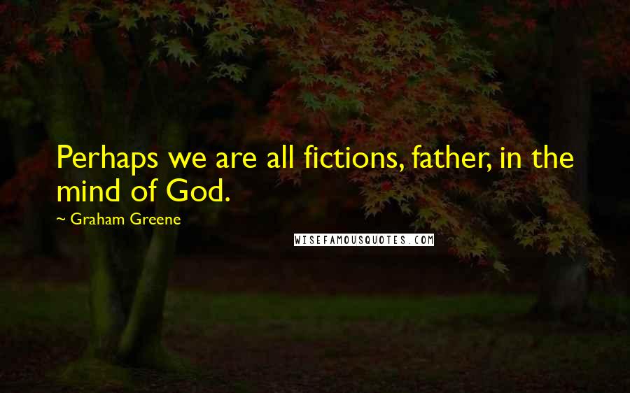 Graham Greene Quotes: Perhaps we are all fictions, father, in the mind of God.