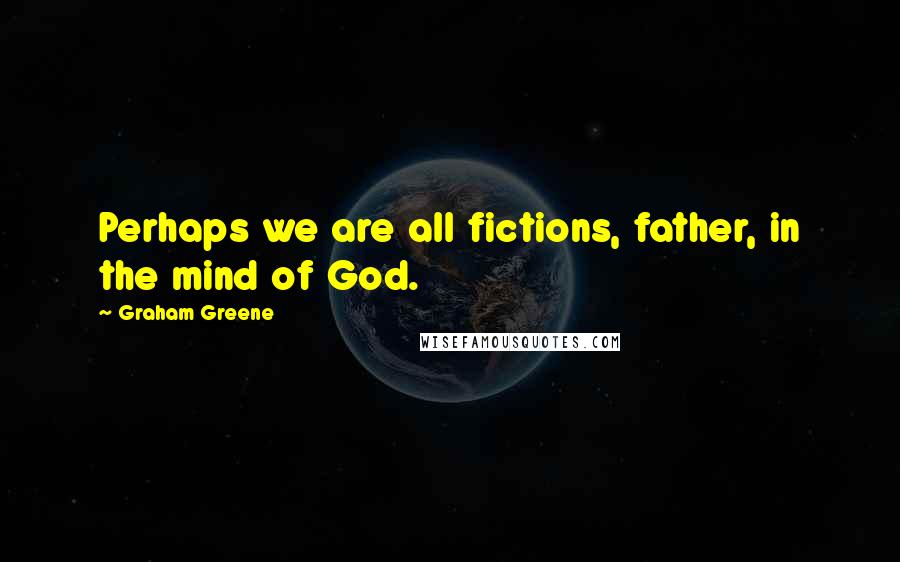 Graham Greene Quotes: Perhaps we are all fictions, father, in the mind of God.