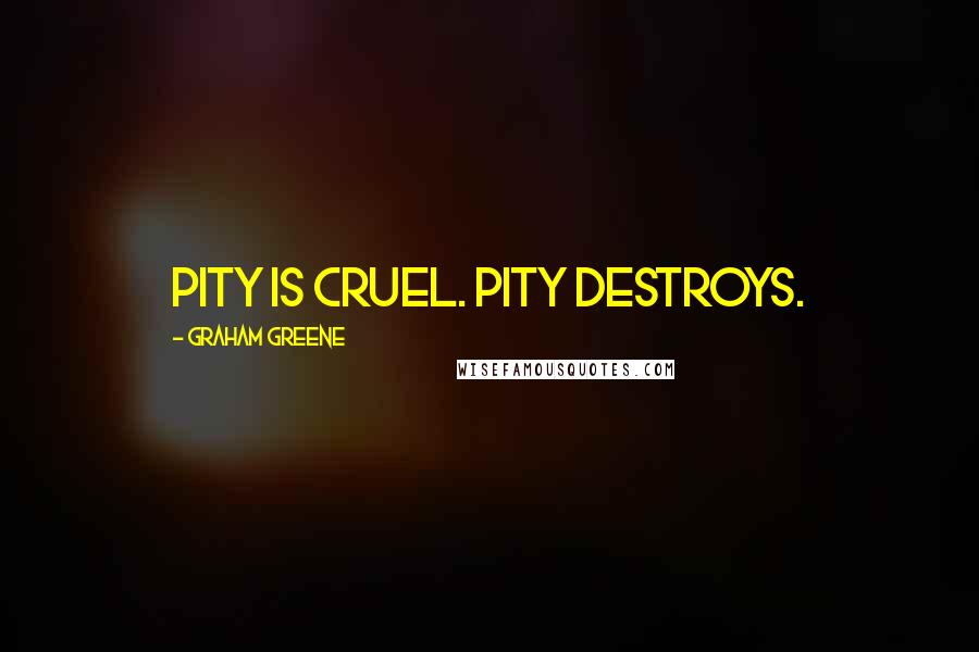 Graham Greene Quotes: Pity is cruel. Pity destroys.