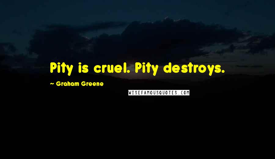 Graham Greene Quotes: Pity is cruel. Pity destroys.