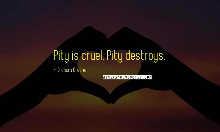 Graham Greene Quotes: Pity is cruel. Pity destroys.