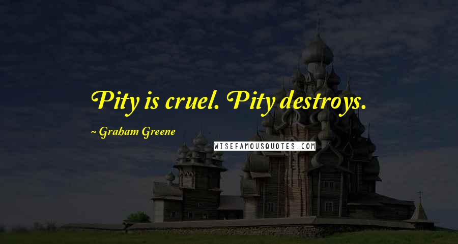 Graham Greene Quotes: Pity is cruel. Pity destroys.