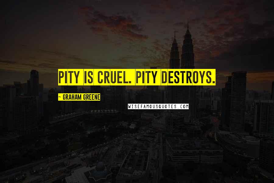 Graham Greene Quotes: Pity is cruel. Pity destroys.