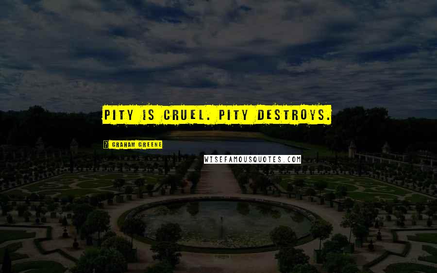 Graham Greene Quotes: Pity is cruel. Pity destroys.