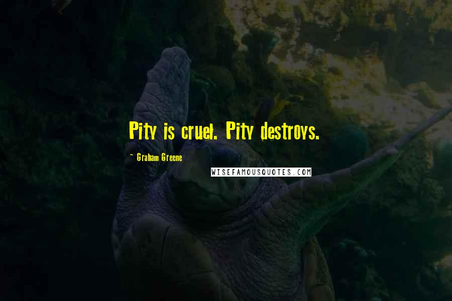 Graham Greene Quotes: Pity is cruel. Pity destroys.