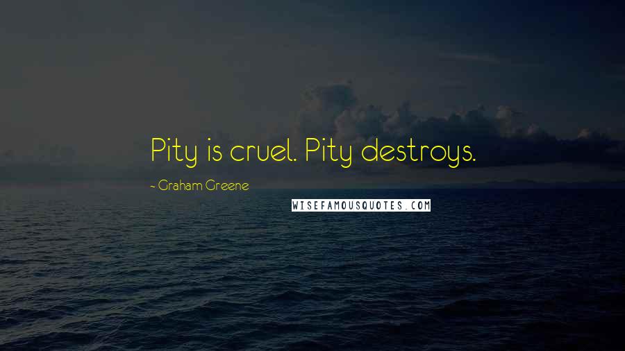 Graham Greene Quotes: Pity is cruel. Pity destroys.