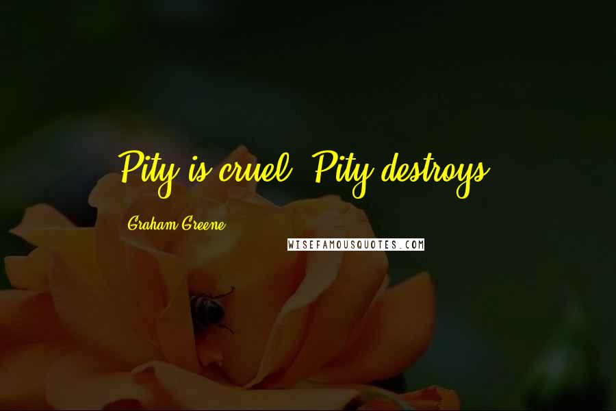 Graham Greene Quotes: Pity is cruel. Pity destroys.