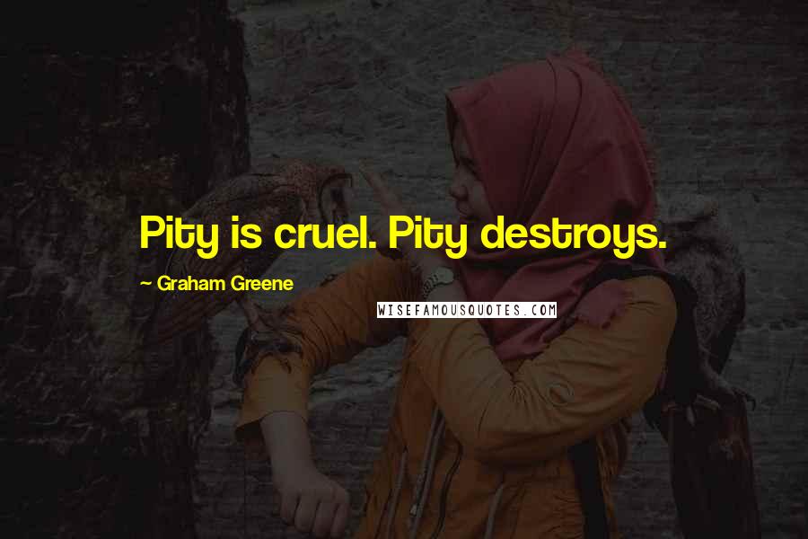 Graham Greene Quotes: Pity is cruel. Pity destroys.