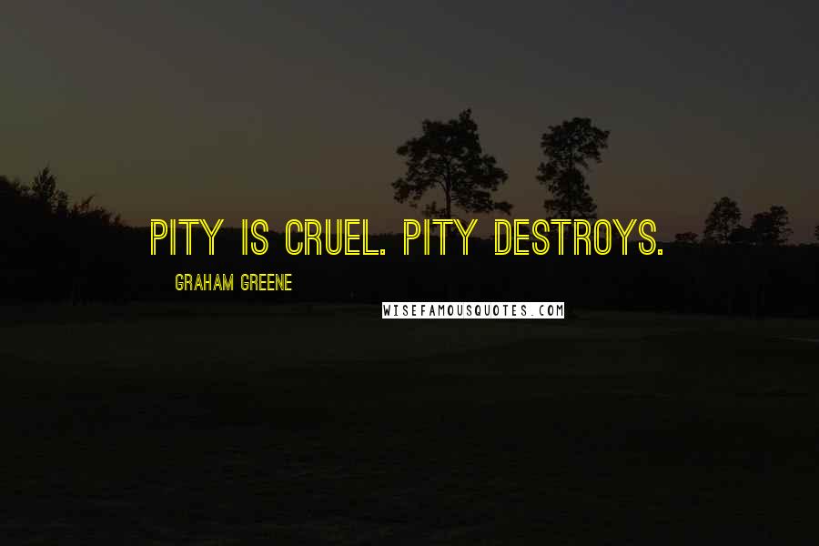Graham Greene Quotes: Pity is cruel. Pity destroys.