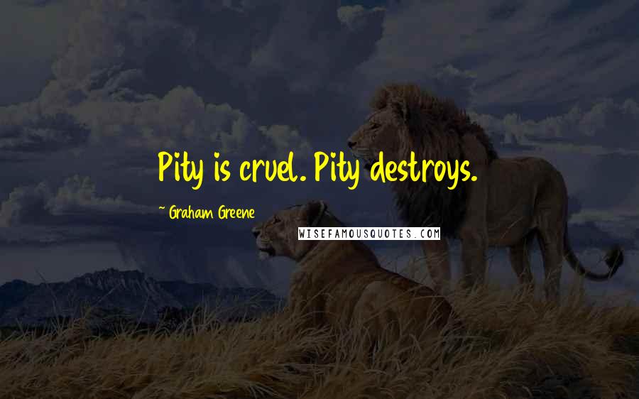 Graham Greene Quotes: Pity is cruel. Pity destroys.